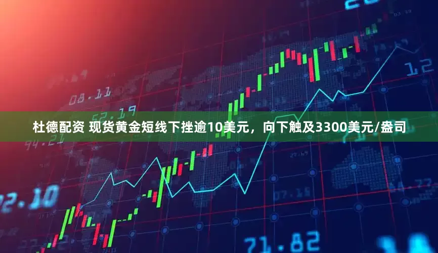 杜德配资 现货黄金短线下挫逾10美元，向下触及3300美元/盎司