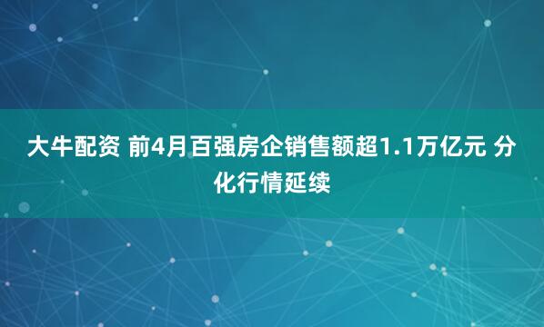 大牛配资 前4月百强房企销售额超1.1万亿元 分化行情延续