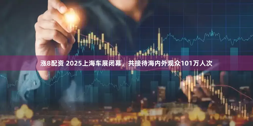 涨8配资 2025上海车展闭幕，共接待海内外观众101万人次
