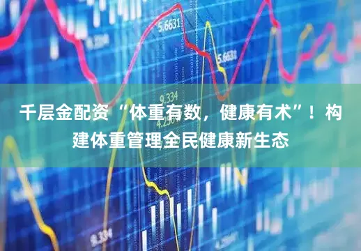 千层金配资 “体重有数，健康有术”！构建体重管理全民健康新生态