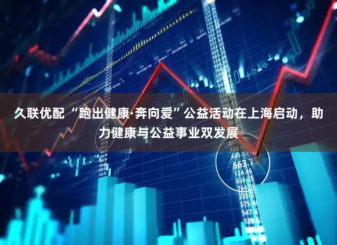 久联优配 “跑出健康·奔向爱”公益活动在上海启动，助力健康与公益事业双发展