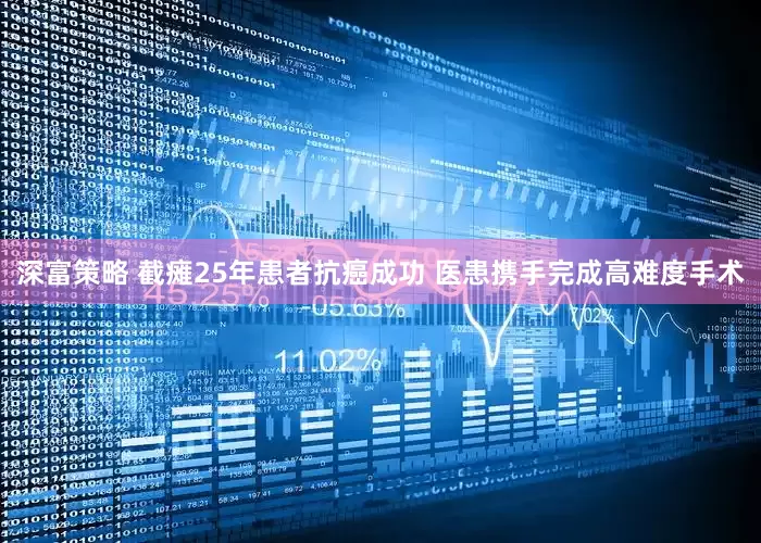 深富策略 截瘫25年患者抗癌成功 医患携手完成高难度手术