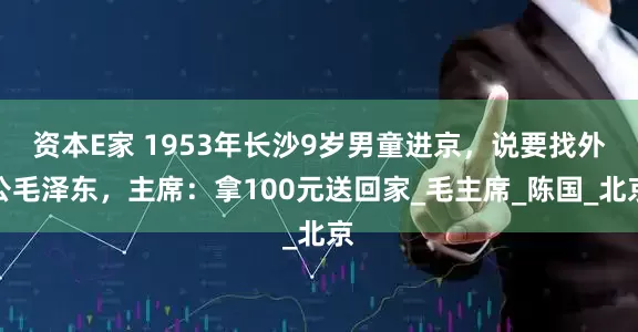 资本E家 1953年长沙9岁男童进京，说要找外公毛泽东，主席：拿100元送回家_毛主席_陈国_北京