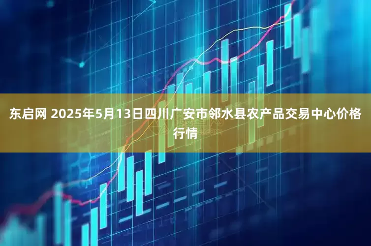 东启网 2025年5月13日四川广安市邻水县农产品交易中心价格行情