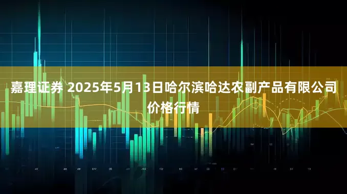 嘉理证券 2025年5月13日哈尔滨哈达农副产品有限公司价格行情
