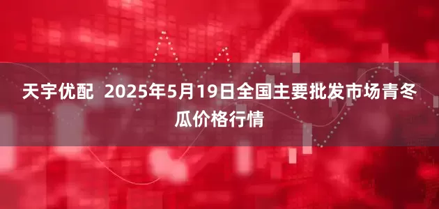 天宇优配  2025年5月19日全国主要批发市场青冬瓜价格行情