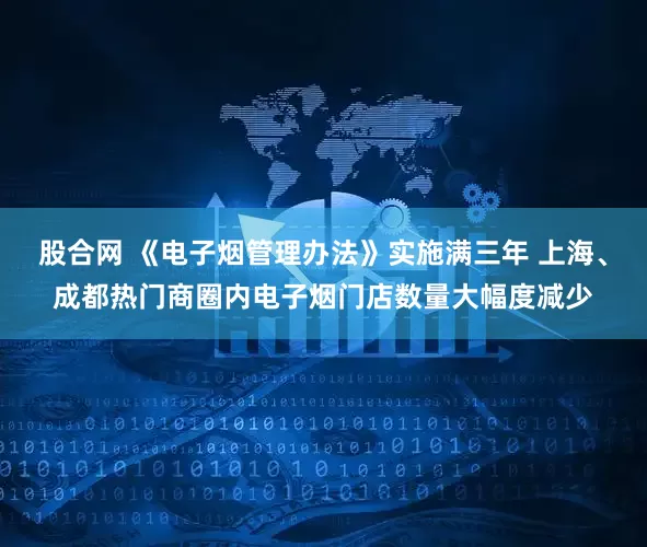 股合网 《电子烟管理办法》实施满三年 上海、成都热门商圈内电子烟门店数量大幅度减少