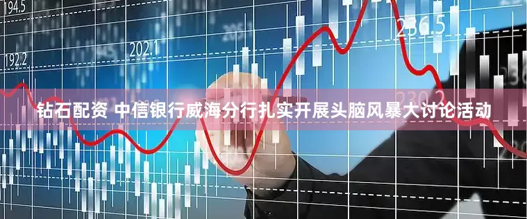 钻石配资 中信银行威海分行扎实开展头脑风暴大讨论活动