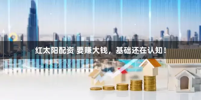 红太阳配资 要赚大钱，基础还在认知！