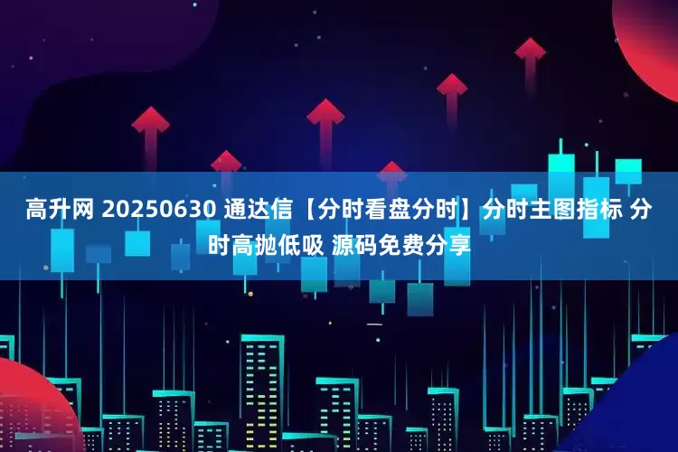 高升网 20250630 通达信【分时看盘分时】分时主图指标 分时高抛低吸 源码免费分享