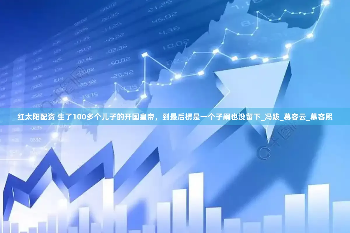 红太阳配资 生了100多个儿子的开国皇帝，到最后楞是一个子嗣也没留下_冯跋_慕容云_慕容熙