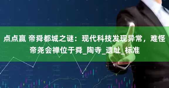 点点赢 帝舜都城之谜：现代科技发现异常，难怪帝尧会禅位于舜_陶寺_遗址_标准