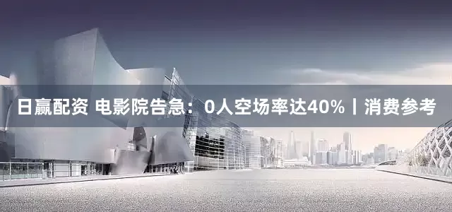 日赢配资 电影院告急：0人空场率达40%丨消费参考