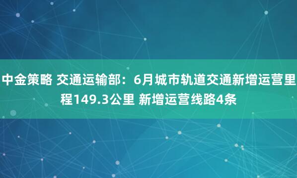 中金策略 交通运输部：6月城市轨道交通新增运营里程149.3公里 新增运营线路4条