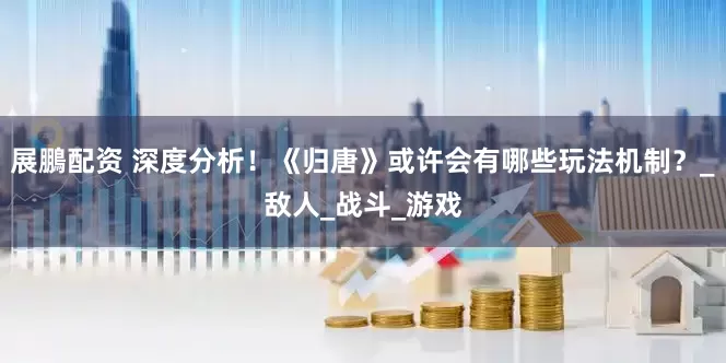 展鵬配资 深度分析！《归唐》或许会有哪些玩法机制？_敌人_战斗_游戏