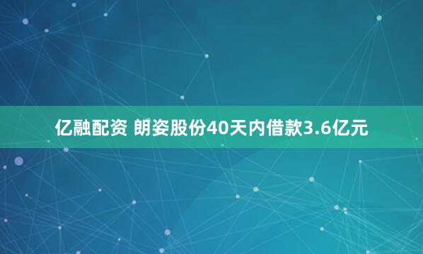 亿融配资 朗姿股份40天内借款3.6亿元