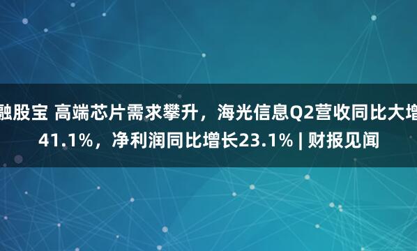 融股宝 高端芯片需求攀升，海光信息Q2营收同比大增41.1%，净利润同比增长23.1% | 财报见闻