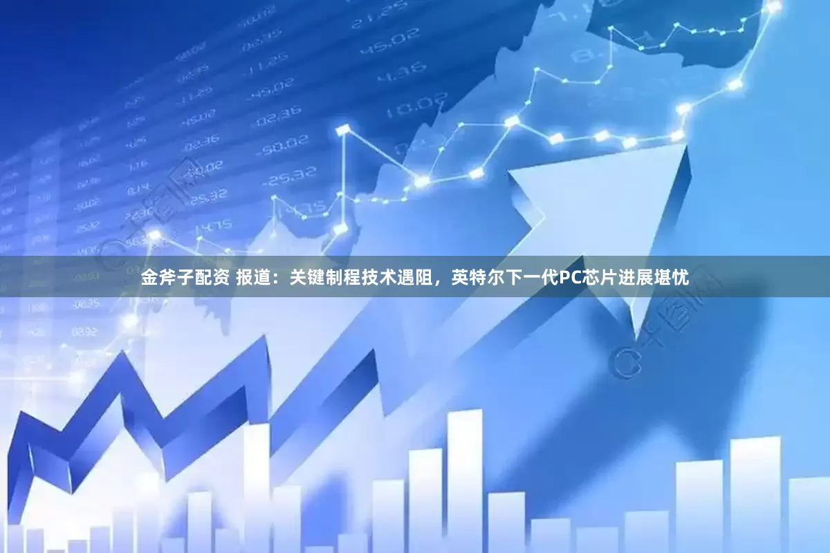 金斧子配资 报道：关键制程技术遇阻，英特尔下一代PC芯片进展堪忧