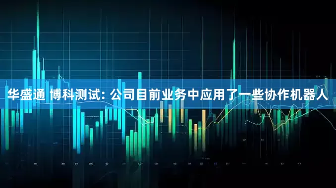 华盛通 博科测试: 公司目前业务中应用了一些协作机器人