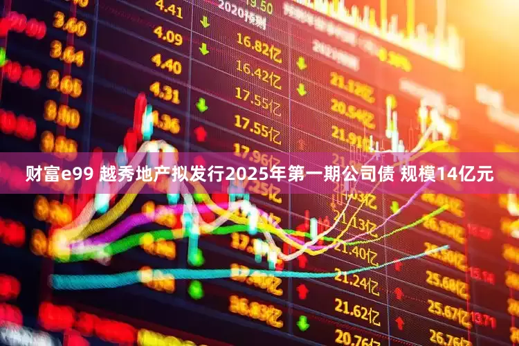 财富e99 越秀地产拟发行2025年第一期公司债 规模14亿元