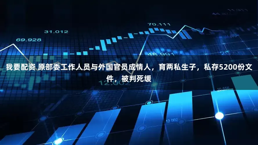 我要配资 原部委工作人员与外国官员成情人，育两私生子，私存5200份文件，被判死缓