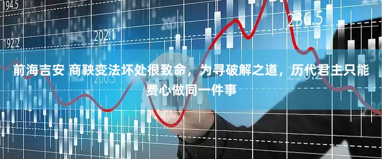 前海吉安 商鞅变法坏处很致命，为寻破解之道，历代君主只能费心做同一件事