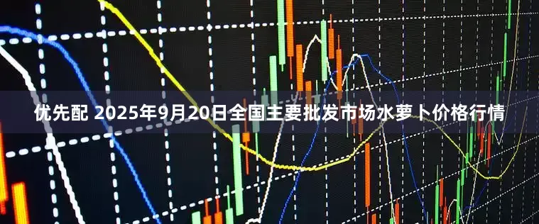 优先配 2025年9月20日全国主要批发市场水萝卜价格行情