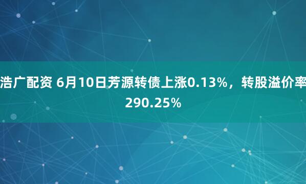 浩广配资 6月10日芳源转债上涨0.13%，转股溢价率290.25%