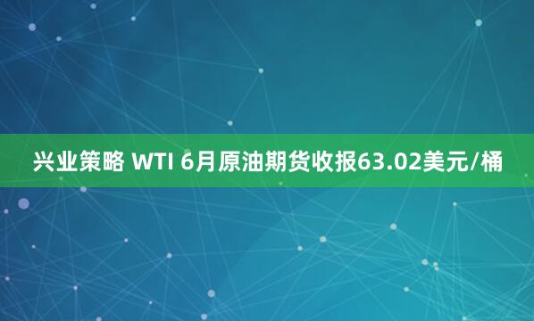 兴业策略 WTI 6月原油期货收报63.02美元/桶