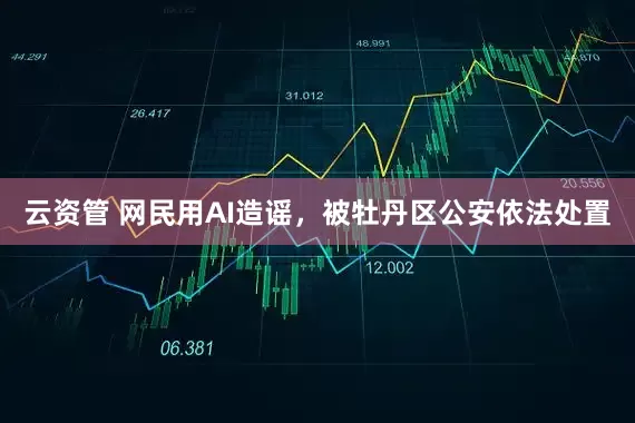 云资管 网民用AI造谣，被牡丹区公安依法处置