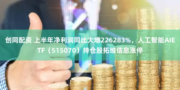 创同配资 上半年净利润同比大增226283%,人工智能AIETF(515070)持仓股拓维信息涨停