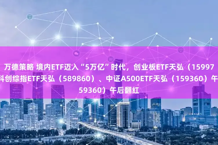 万德策略 境内ETF迈入“5万亿”时代,创业板ETF天弘(159977)、科创综指ETF天弘(589860)、中证A500ETF天弘(159360)午后翻红