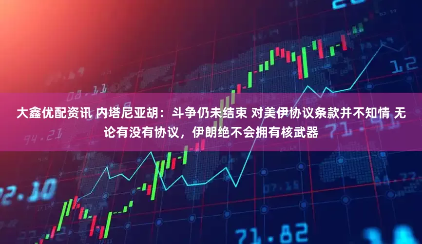 大鑫优配资讯 内塔尼亚胡：斗争仍未结束 对美伊协议条款并不知情 无论有没有协议，伊朗绝不会拥有核武器