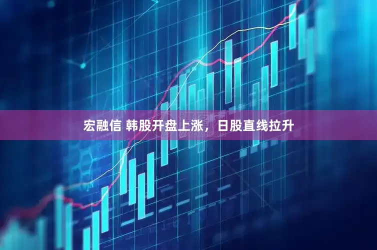 宏融信 韩股开盘上涨，日股直线拉升