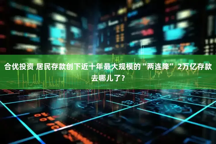 合优投资 居民存款创下近十年最大规模的“两连降” 2万亿存款去哪儿了？