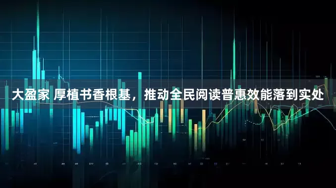 大盈家 厚植书香根基,推动全民阅读普惠效能落到实处