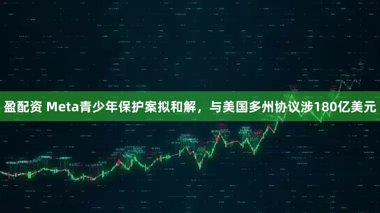 盈配资 Meta青少年保护案拟和解，与美国多州协议涉180亿美元